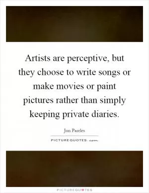 Artists are perceptive, but they choose to write songs or make movies or paint pictures rather than simply keeping private diaries Picture Quote #1