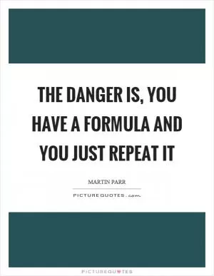 The danger is, you have a formula and you just repeat it Picture Quote #1