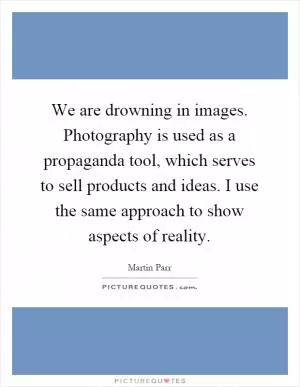 We are drowning in images. Photography is used as a propaganda tool, which serves to sell products and ideas. I use the same approach to show aspects of reality Picture Quote #1