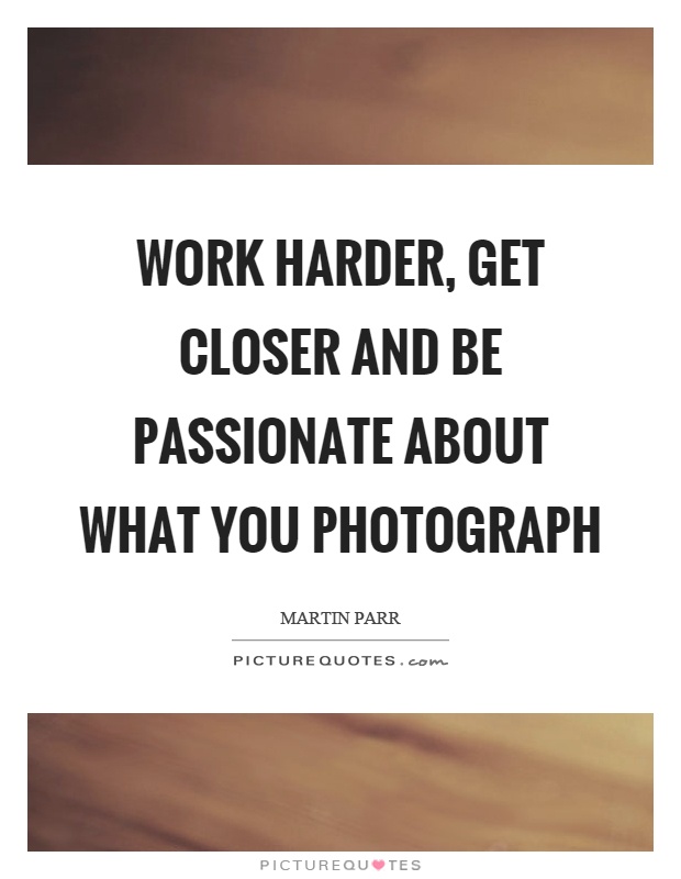 Work harder, get closer and be passionate about what you photograph Picture Quote #1