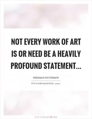 Not every work of art is or need be a heavily profound statement Picture Quote #1