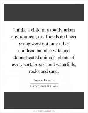 Unlike a child in a totally urban environment, my friends and peer group were not only other children, but also wild and domesticated animals, plants of every sort, brooks and waterfalls, rocks and sand Picture Quote #1