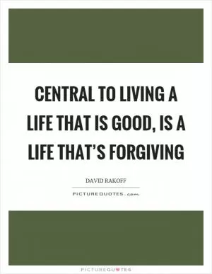 Central to living a life that is good, is a life that’s forgiving Picture Quote #1