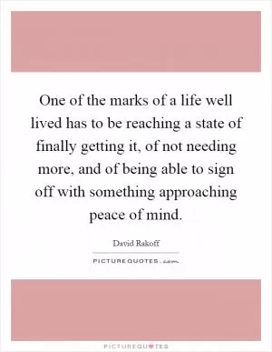 One of the marks of a life well lived has to be reaching a state of finally getting it, of not needing more, and of being able to sign off with something approaching peace of mind Picture Quote #1