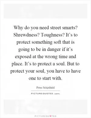 Why do you need street smarts? Shrewdness? Toughness? It’s to protect something soft that is going to be in danger if it’s exposed at the wrong time and place. It’s to protect a soul. But to protect your soul, you have to have one to start with Picture Quote #1