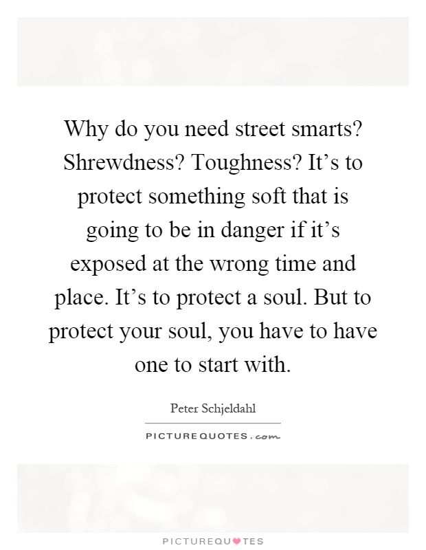Why do you need street smarts? Shrewdness? Toughness? It's to protect something soft that is going to be in danger if it's exposed at the wrong time and place. It's to protect a soul. But to protect your soul, you have to have one to start with Picture Quote #1