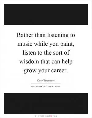 Rather than listening to music while you paint, listen to the sort of wisdom that can help grow your career Picture Quote #1