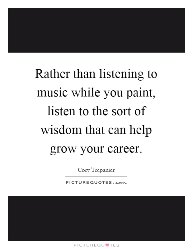 Rather than listening to music while you paint, listen to the sort of wisdom that can help grow your career Picture Quote #1