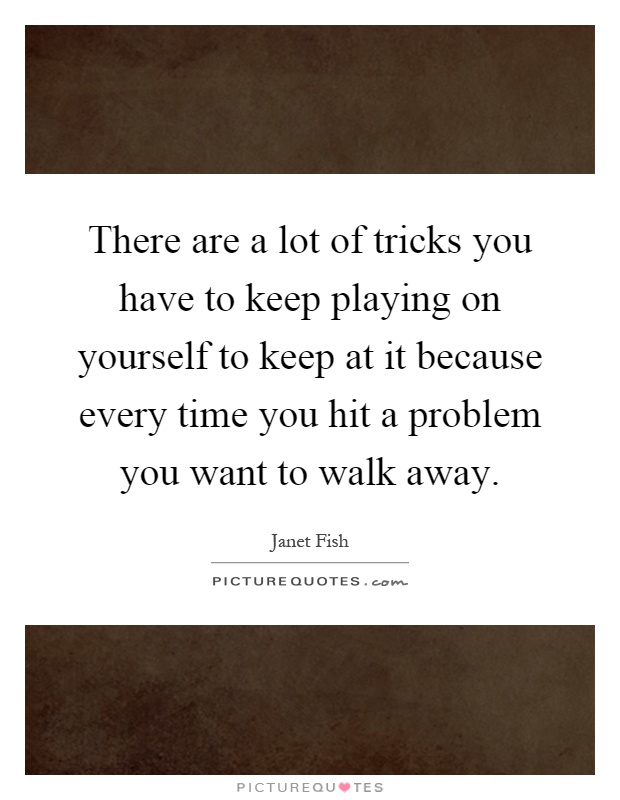 There are a lot of tricks you have to keep playing on yourself to keep at it because every time you hit a problem you want to walk away Picture Quote #1