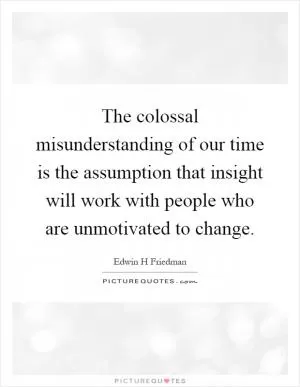 The colossal misunderstanding of our time is the assumption that insight will work with people who are unmotivated to change Picture Quote #1