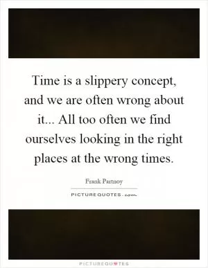 Time is a slippery concept, and we are often wrong about it... All too often we find ourselves looking in the right places at the wrong times Picture Quote #1