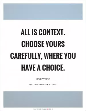 All is context. Choose yours carefully, where you have a choice Picture Quote #1