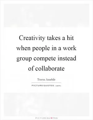 Creativity takes a hit when people in a work group compete instead of collaborate Picture Quote #1