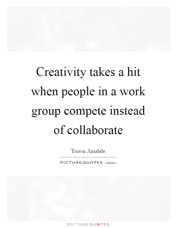 Creativity takes a hit when people in a work group compete instead of collaborate Picture Quote #1