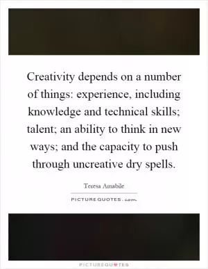 Creativity depends on a number of things: experience, including knowledge and technical skills; talent; an ability to think in new ways; and the capacity to push through uncreative dry spells Picture Quote #1