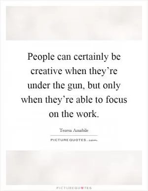 People can certainly be creative when they’re under the gun, but only when they’re able to focus on the work Picture Quote #1