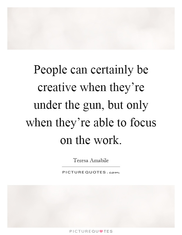 People can certainly be creative when they're under the gun, but only when they're able to focus on the work Picture Quote #1
