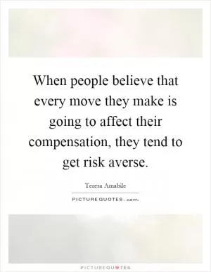 When people believe that every move they make is going to affect their compensation, they tend to get risk averse Picture Quote #1