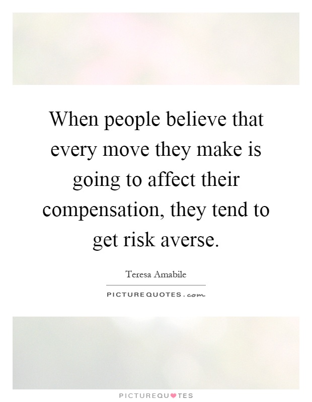 When people believe that every move they make is going to affect their compensation, they tend to get risk averse Picture Quote #1