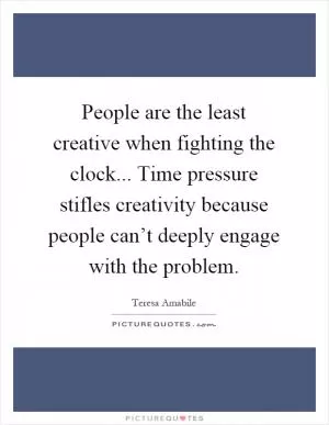 People are the least creative when fighting the clock... Time pressure stifles creativity because people can’t deeply engage with the problem Picture Quote #1