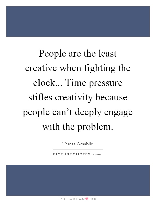 People are the least creative when fighting the clock... Time pressure stifles creativity because people can't deeply engage with the problem Picture Quote #1