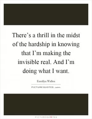 There’s a thrill in the midst of the hardship in knowing that I’m making the invisible real. And I’m doing what I want Picture Quote #1