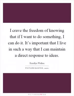 I crave the freedom of knowing that if I want to do something, I can do it. It’s important that I live in such a way that I can maintain a direct response to ideas Picture Quote #1