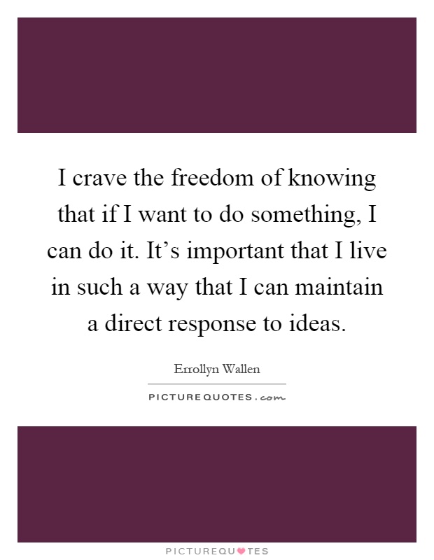 I crave the freedom of knowing that if I want to do something, I can do it. It's important that I live in such a way that I can maintain a direct response to ideas Picture Quote #1