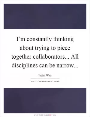 I’m constantly thinking about trying to piece together collaborators... All disciplines can be narrow Picture Quote #1