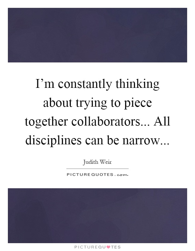 I'm constantly thinking about trying to piece together collaborators... All disciplines can be narrow Picture Quote #1