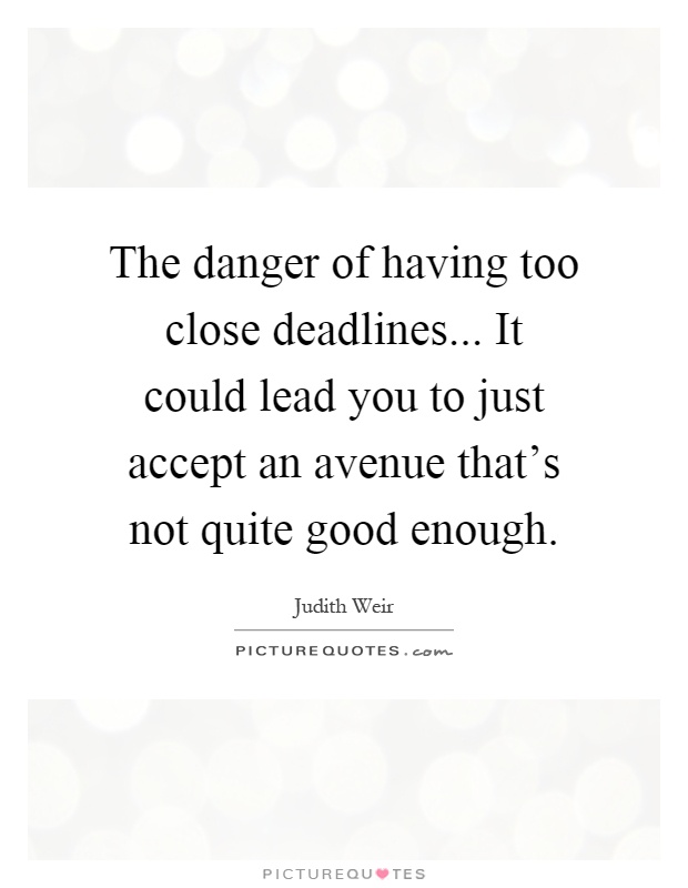 The danger of having too close deadlines... It could lead you to just accept an avenue that's not quite good enough Picture Quote #1