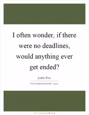 I often wonder, if there were no deadlines, would anything ever get ended? Picture Quote #1