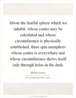 About the fearful sphere which we inhabit, whose centre may be calculated and whose circumference is physically established, there spin metaphors whose centre is everywhere and whose circumference shows itself only through holes in the dark Picture Quote #1