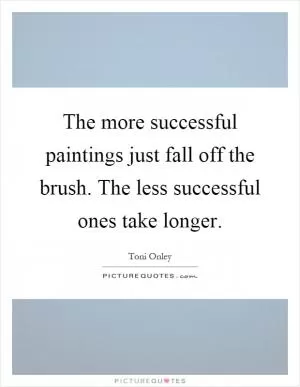 The more successful paintings just fall off the brush. The less successful ones take longer Picture Quote #1