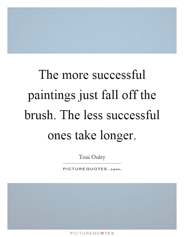 The more successful paintings just fall off the brush. The less successful ones take longer Picture Quote #1