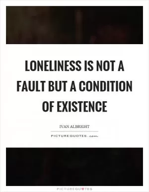 Loneliness is not a fault but a condition of existence Picture Quote #1