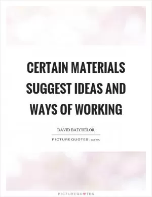 Certain materials suggest ideas and ways of working Picture Quote #1