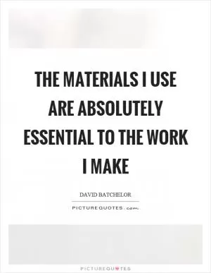 The materials I use are absolutely essential to the work I make Picture Quote #1