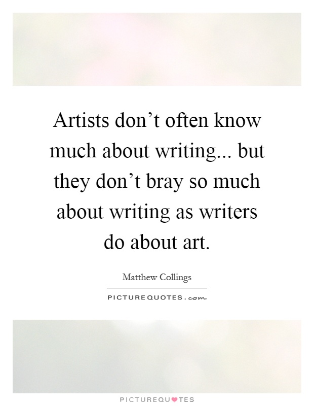 Artists don't often know much about writing... but they don't bray so much about writing as writers do about art Picture Quote #1