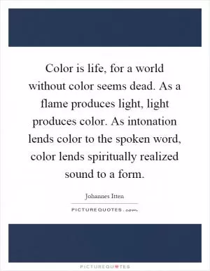Color is life, for a world without color seems dead. As a flame produces light, light produces color. As intonation lends color to the spoken word, color lends spiritually realized sound to a form Picture Quote #1