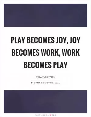 Play becomes joy, joy becomes work, work becomes play Picture Quote #1