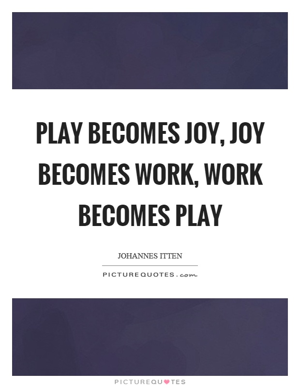 Play becomes joy, joy becomes work, work becomes play Picture Quote #1