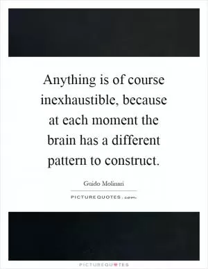 Anything is of course inexhaustible, because at each moment the brain has a different pattern to construct Picture Quote #1