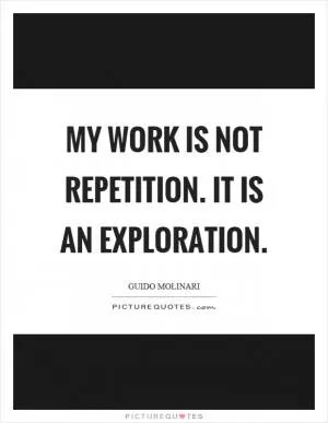 My work is not repetition. It is an exploration Picture Quote #1