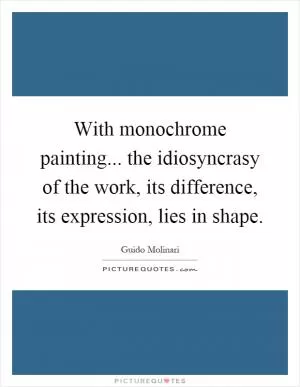 With monochrome painting... the idiosyncrasy of the work, its difference, its expression, lies in shape Picture Quote #1