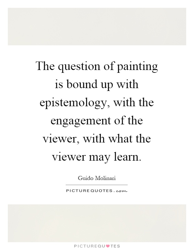 The question of painting is bound up with epistemology, with the engagement of the viewer, with what the viewer may learn Picture Quote #1