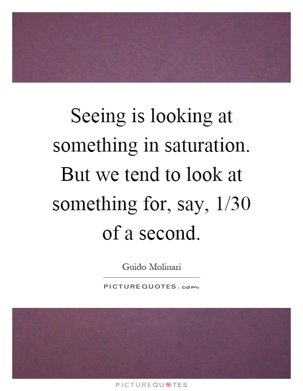 Seeing is looking at something in saturation. But we tend to look at something for, say, 1/30 of a second Picture Quote #1