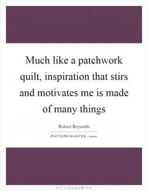 Much like a patchwork quilt, inspiration that stirs and motivates me is made of many things Picture Quote #1