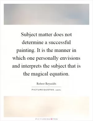 Subject matter does not determine a successful painting. It is the manner in which one personally envisions and interprets the subject that is the magical equation Picture Quote #1