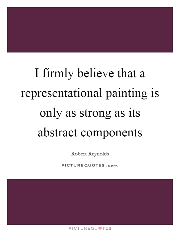 I firmly believe that a representational painting is only as strong as its abstract components Picture Quote #1